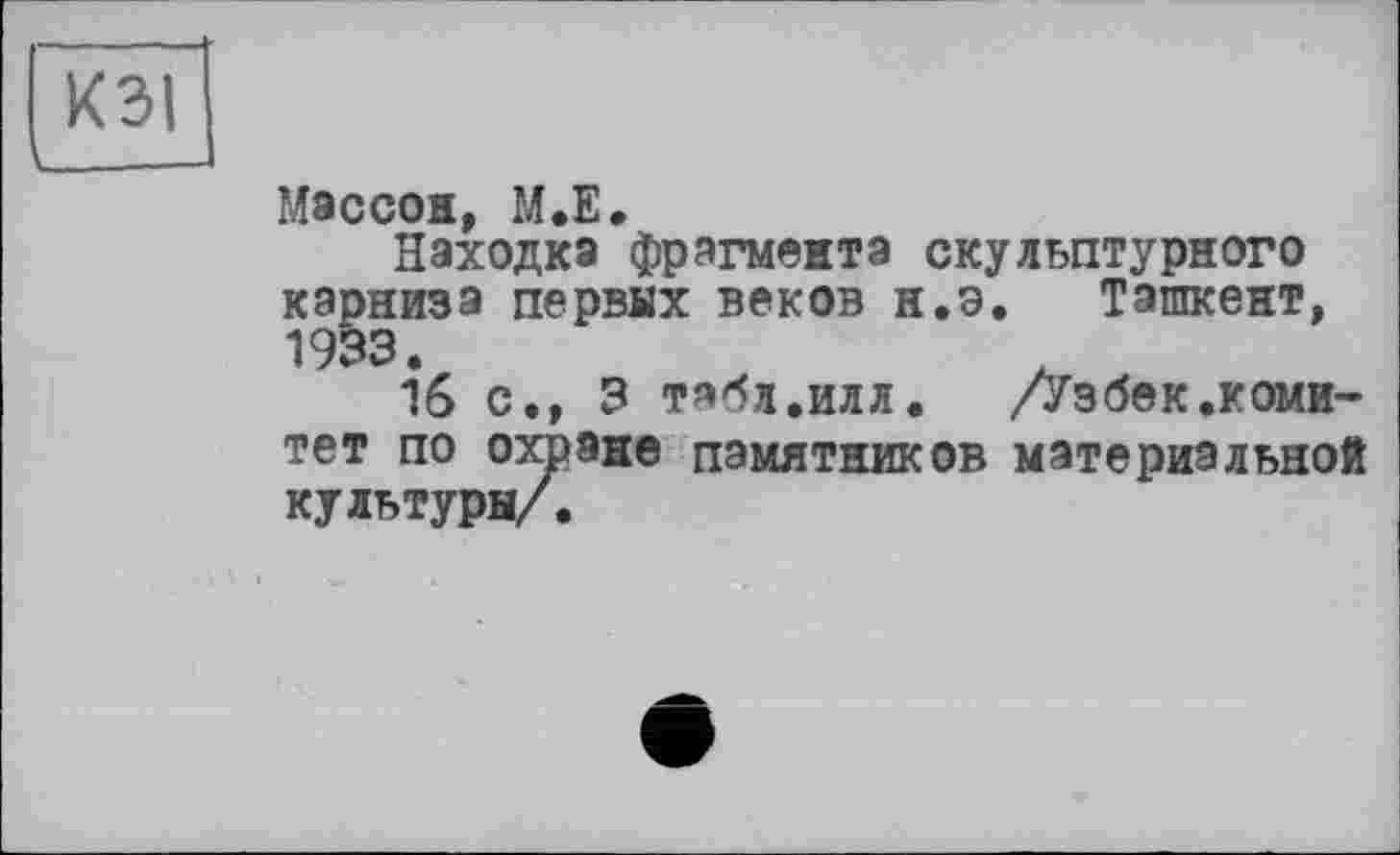 ﻿Массон, М.Е.
Находка фрагмента скульптурного карниза первях веков н.э. Ташкент, 1933.
16 с., 3 табл.илл. /Узбек.коми-тет по охране памятников материальной культуря/.